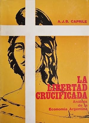 La libertad crucificada. Análisis de la Economía Argentina