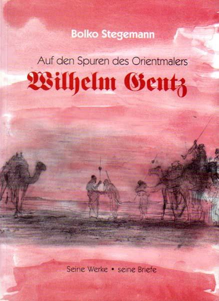 Auf den Spuren des Orientmalers Wilhelm Gentz. Seine Werke - seine Briefe. - Gentz, Wilhelm - Bolko Stegemann