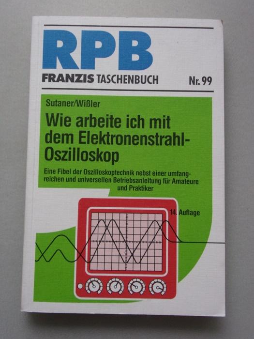 Wie arbeite ich mit dem Elektronenstrahl-Oszilloskop. Eine Fibel der Oszilloskoptechnik mit einer umfangreichen und universellen Betriebsanleitung für Amateure und Praktiker