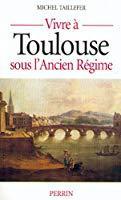 Vivre à toulouse sous l'ancien régime - Michel Taillefer