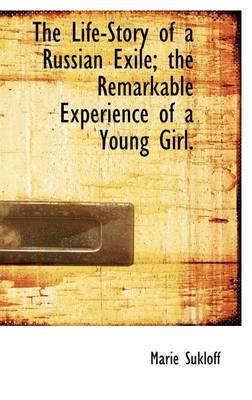 The Life-Story of a Russian Exile; The Remarkable Experience of a Young Girl. - Sukloff, Marie