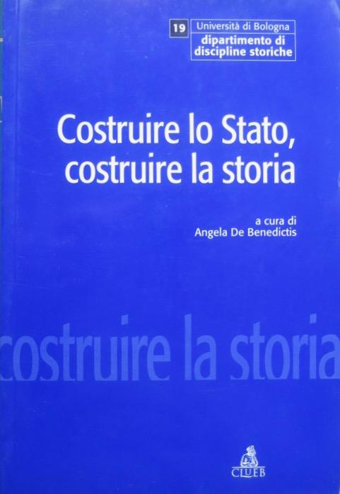 Costruire lo Stato, costruire la storia: politica e moderno fra ’800 e ’900.: Università di Bologna, Dipartimento di discipline storiche. Quaderni di discipline storiche. Università degli studi; 19. - DE BENEDICTIS, Angela.