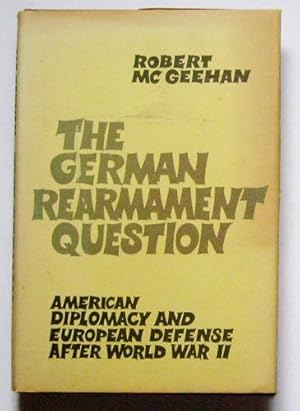 The German Rearmament Question: American Diplomacy and European Defense After World War II