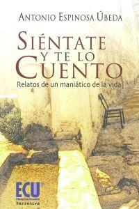 Siéntate y te lo cuento. Relatos de un maniático de la vida - Espinosa Úbeda, Antonio