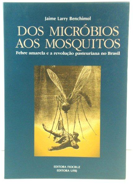 Dos MicrObios aos mosquitos: Febre amarela e a revoluCAo pasteuriana no Brasil - Benchimol, Jaime Larry