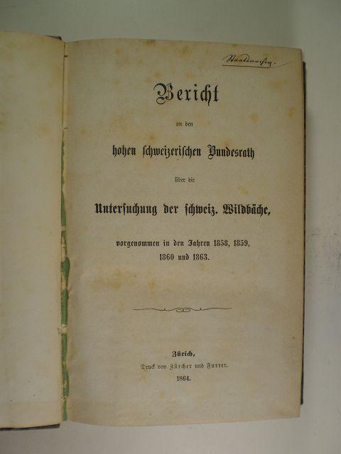 BERICHT AN DEN HOHEN SCHWEIZERISCHEN BUNDESRATH ÜBER DIE UNTERSUCHUNG DER SCHWEIZ. WILDBÄCHE, VORGENOMMEN IN DEN JAHREN 1858, 1859, 1860 UND 1863