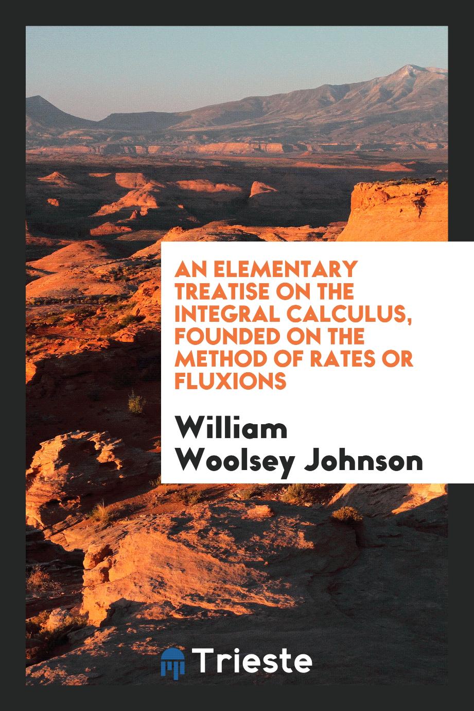 An Elementary Treatise on the Integral Calculus, Founded on the Method of Rates or Fluxions - William Woolsey Johnson