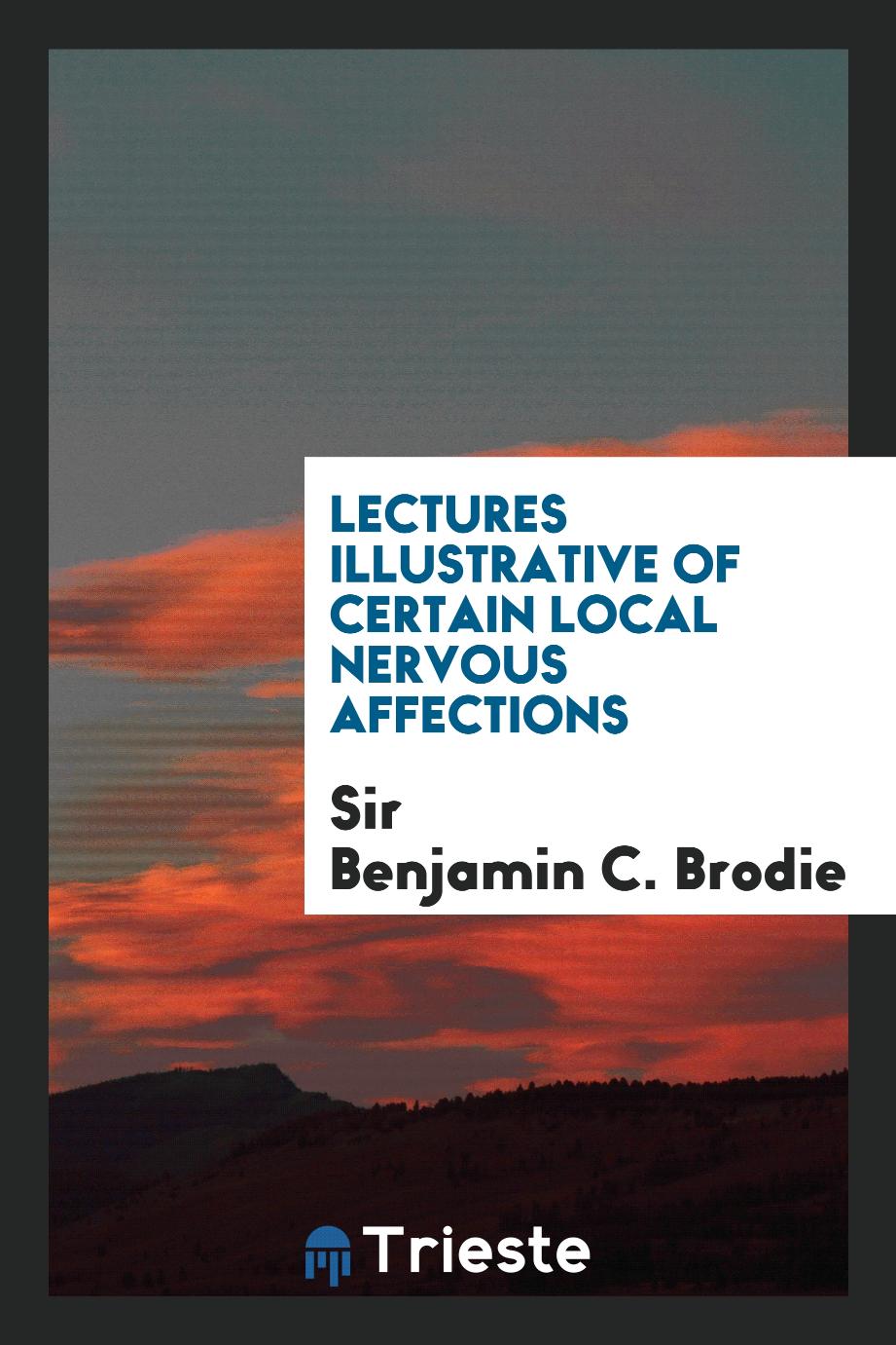 Lectures Illustrative of Certain Local Nervous Affections - Sir Benjamin C. Brodie