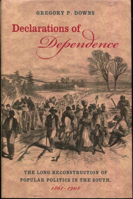 Declarations of Dependence: The Long Reconstruction of Popular Politics in the South, 1861-1908 - Downs, Gregory P.