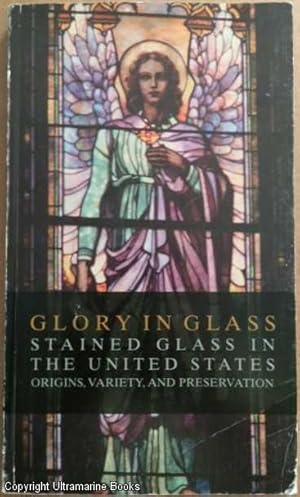 Glory in Glass: Stained Glass in The United States.: Origins, Variety, and Preservation