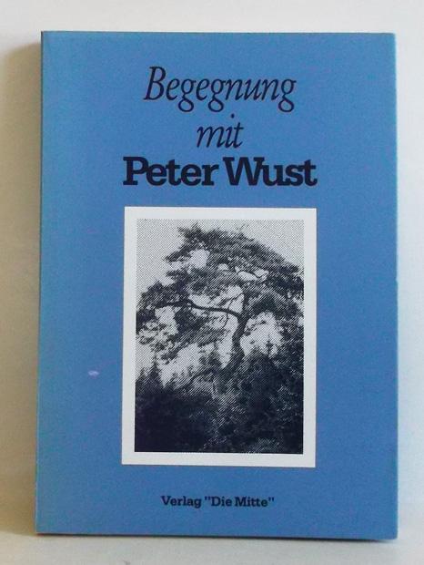 Begegnung mit Peter Wust. Sechsunddreissig Autoren im Dialog mit dem christlichen Existenzphilosophen aus dem Saarland