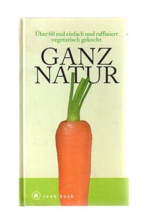 Ganz Natur - Über 60 mal einfach und raffiniert vegetarisch gekocht