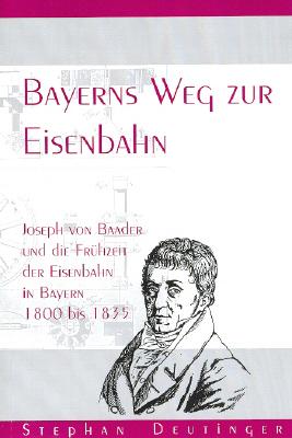 Bayerns Weg zur Eisenbahn: Joseph von Baader und die Frühzeit der Eisenbahn in Bayern 1800 bis 1835 (Forschungen zur Landes- und Regionalgeschichte)