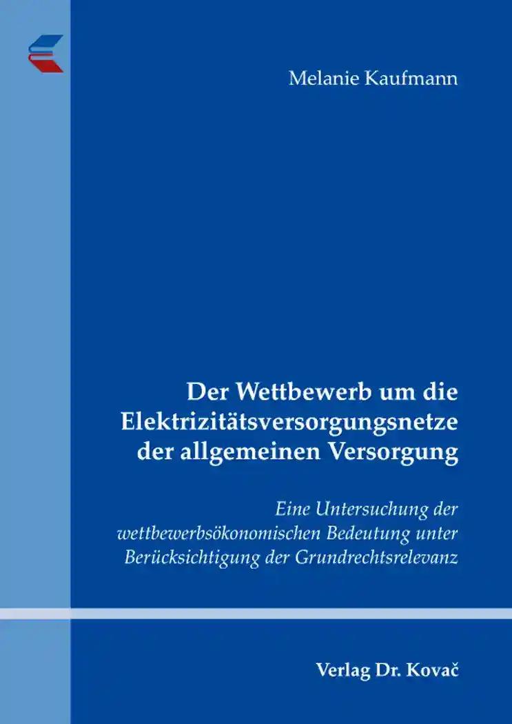 Der Wettbewerb um die Elektrizitätsversorgungsnetze der allgemeinen Versorgung, Eine Untersuchung der wettbewerbsökonomischen Bedeutung unter Berücksichtigung der Grundrechtsrelevanz - Melanie Kaufmann