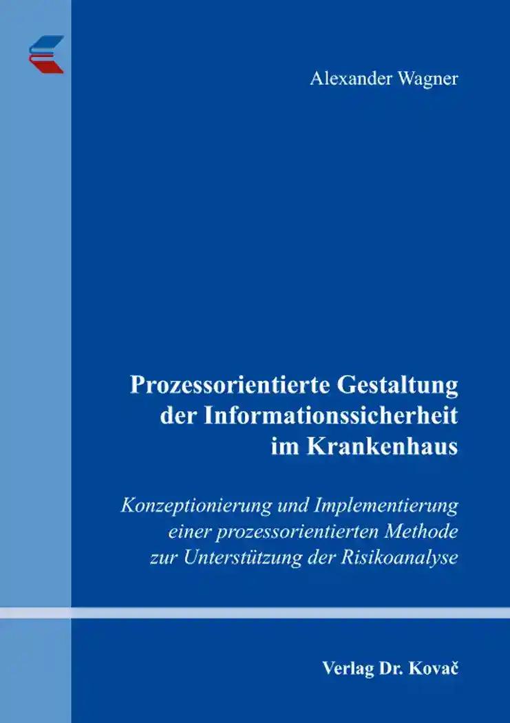 Prozessorientierte Gestaltung der Informationssicherheit im Krankenhaus, Konzeptionierung und Implementierung einer prozessorientierten Methode zur Unterstützung der Risikoanalyse - Alexander Wagner