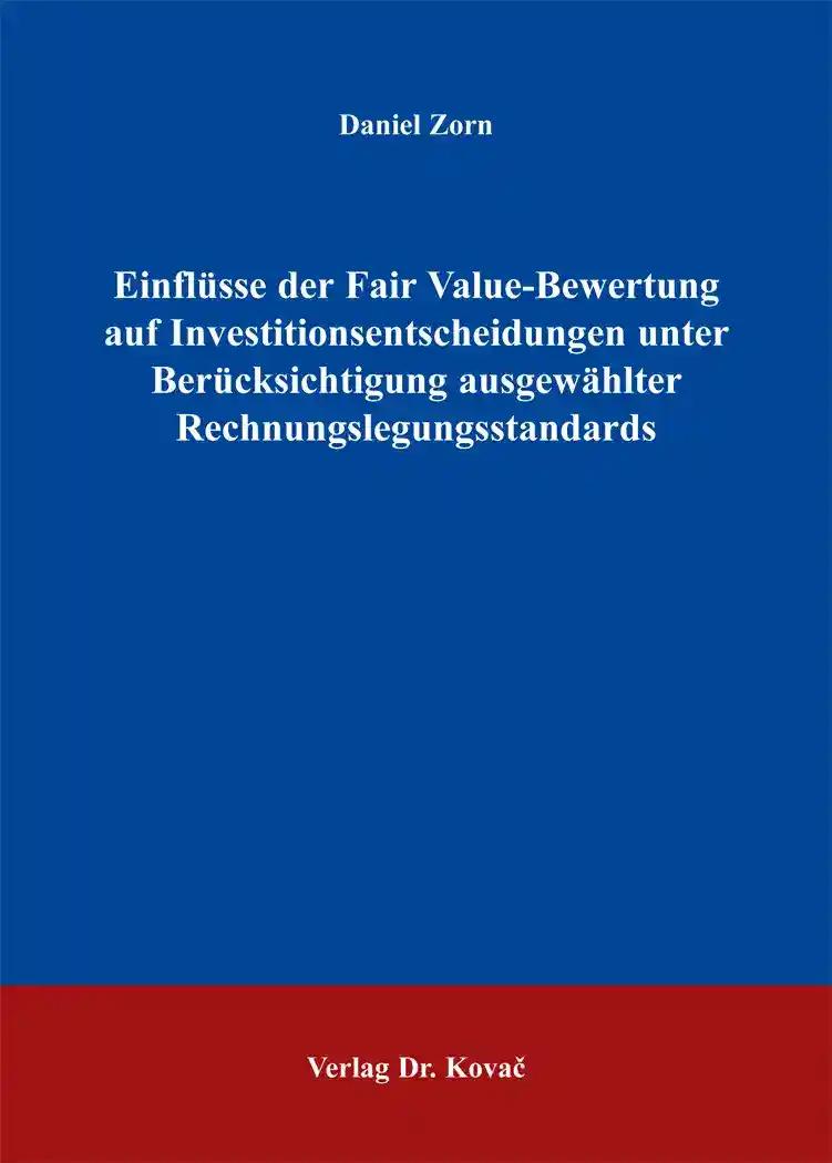 Einflüsse der Fair Value-Bewertung auf Investitionsentscheidungen unter Berücksichtigung ausgewählter Rechnungslegungsstandards, - Daniel Zorn