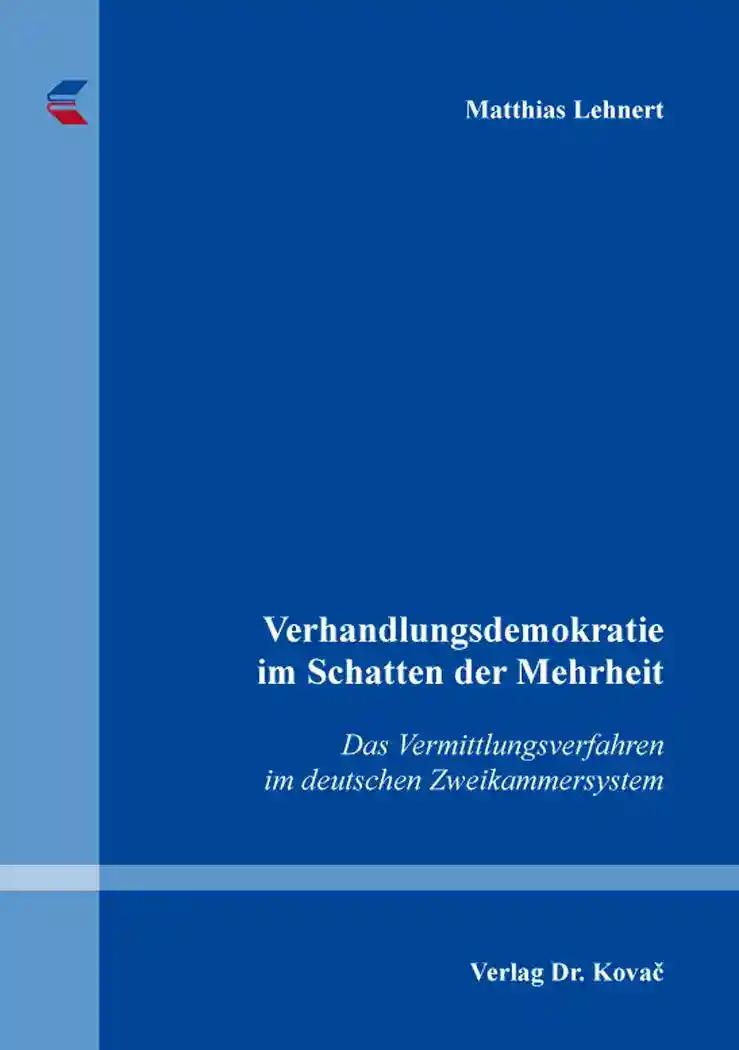 Verhandlungsdemokratie im Schatten der Mehrheit, Das Vermittlungsverfahren im deutschen Zweikammersystem - Matthias Lehnert
