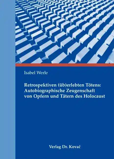 Retrospektiven (üb)erlebten Tötens: Autobiographische Zeugenschaft von Opfern und Tätern des Holocaust, - Isabel Werle