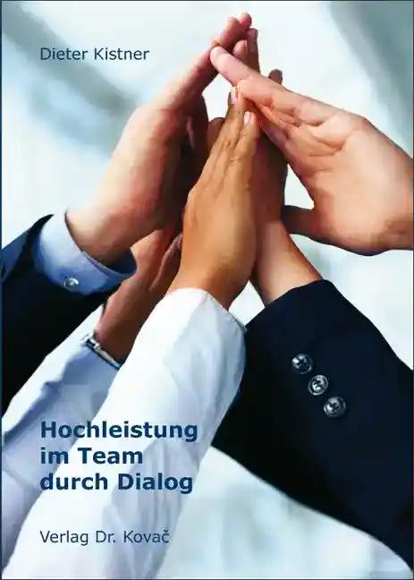 Hochleistung im Team durch Dialog, Studie zur Rekonstruktion entwicklungsrelevanter Aspekte im Führungshandeln unter besonderer Berücksichtigung einer pädagogischen Rollenerweiterung von Führungskräften im Dialogischen Management - Dieter Kistner