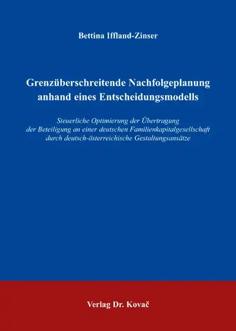 Grenzüberschreitende Nachfolgeplanung anhand eines Entscheidungsmodells, Steuerliche Optimierung der Übertragung der Beteiligung an einer deutschen Familienkapitalgesellschaft durch deutsch-österreichische Gestaltungsansätze - Bettina Iffland-Zinser