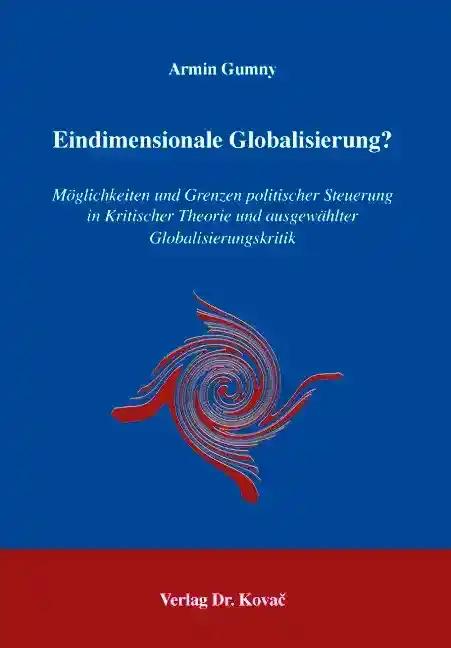 Eindimensionale Globalisierung?: Möglichkeiten und Grenzen politischer Steuerung in Kritischer Theorie und ausgewählter Globalisierungskritik (Schriften zur politischen Theorie)