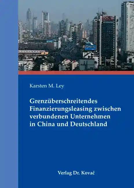 Grenzüberschreitendes Finanzierungsleasing zwischen verbundenen Unternehmen in China und Deutschland, Vergleich der finanzierungsleasingspezifischen bilanziellen und steuerrechtlichen Rahmenbedingungen und Vorteilhaftigkeitsanalyse konzerninterner Cross-Border-Leasingmodelle anhand eines steuerlichen Entscheidungsmodells - Karsten M. Ley