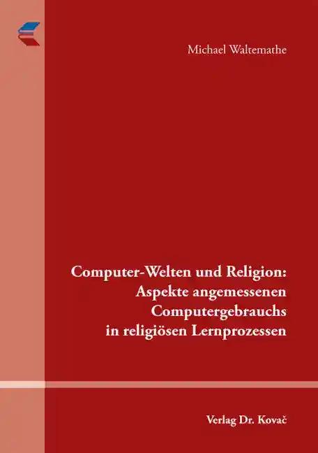 Computer-Welten und Religion: Aspekte angemessenen Computergebrauchs in religiösen Lernprozessen, - Michael Waltemathe