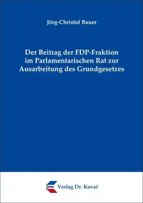 Der Beitrag der FDP-Fraktion im Parlamentarischen Rat zur Ausarbeitung des Grundgesetzes, - Jörg-Christof Bauer