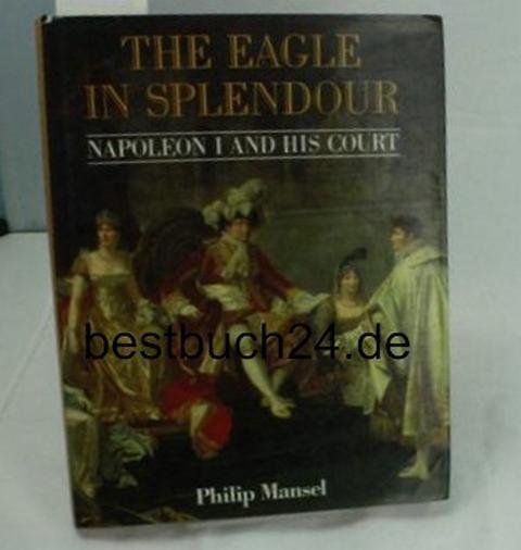 The Eagle in Splendour: Napoleon the First and His Court: Napoleon I and His Court