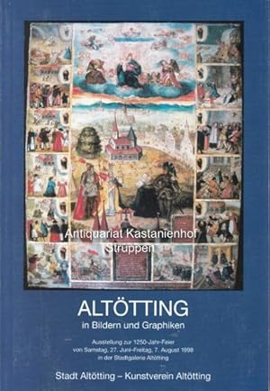 Altötting in Bildern und Graphiken. Eine Ausstellung in der Stadtgalerie Altötting zur 1250-Jahr-...