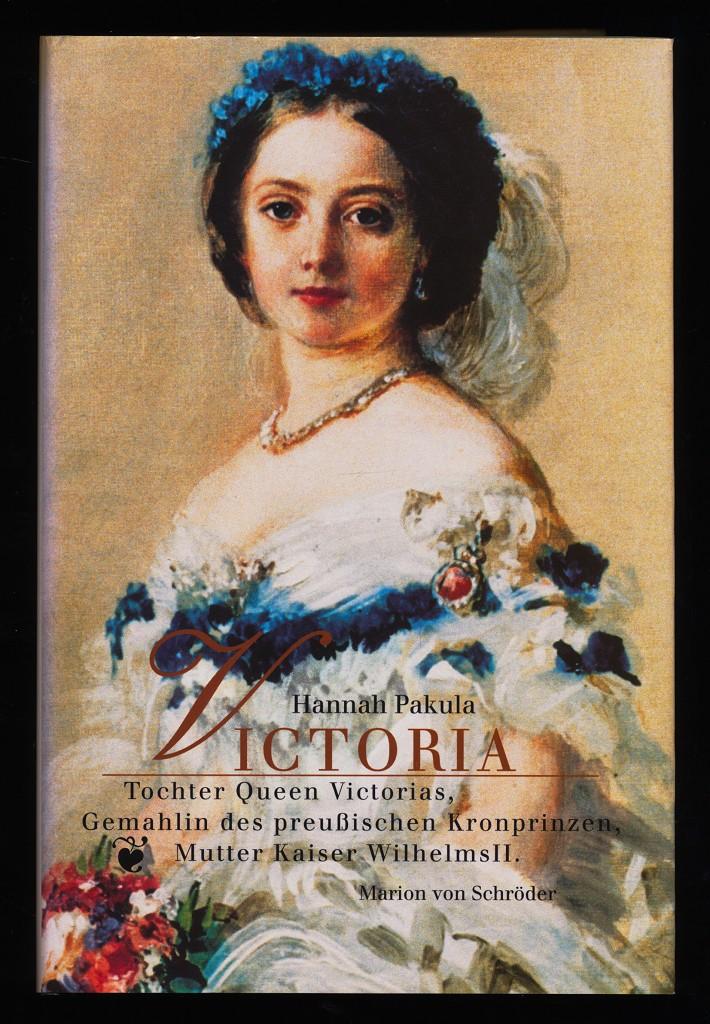 Victoria : Tochter Queen Victorias, Gemahlin des preußischen Kronprinzen, Mutter Wilhelms II. - Pakula, Hannah (Verfasser)