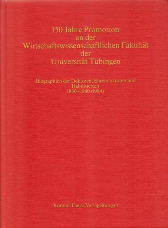 150 Jahre Promotion an der Wirtschaftswissenschaftlichen Fakultät der Universität Tübingen: Biographien der Doktoren und Ehrendoktoren 1830-1980