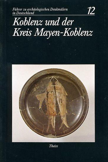 Führer zu archäologischen Denkmälern in Deutschland Bd. 12. Koblenz und der Kreis Mayen- Koblenz