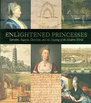 Enlightened Princesses: Caroline, Augusta, Charlotte, and the Shaping of the Modern World. - Marschner, Joanna (Editor); Bindman, David (Editor); Ford, Lisa L. (Editor); Cassandra; Asleson, Robyn; Burrows, Donald; Burchard, Wolf; Grant, Florence; Griffith, Tyler; Hallett, Mark; Hanson, Craig Ashley; Howard, Samantha; Inglesby, Roisin; Jay, Emma; Joncus, Berta; Jones, Kathryn; Laird, Mark; Longstaffe-Gowan, Todd [Contributor]; Meyers, Amy R. W.; Orr, Clarissa Campbell; Prochaska, Frank; Prosser, Lee; Ribeiro, Aileen; Roach, Joseph; Roberts, Jane.