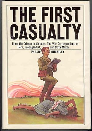 The First Casualty : From the Crimea to Vietnam: The War Correspondent As Hero, Propagandist, and...