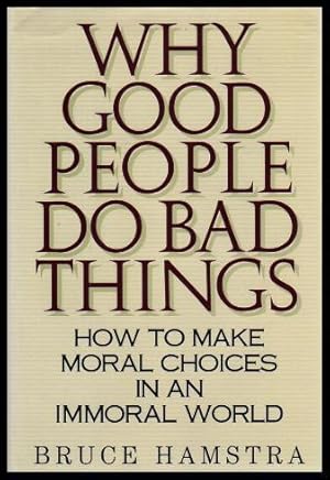 WHY GOOD PEOPLE DO BAD THINGS - How to Make Moral Choices in an Immoral World