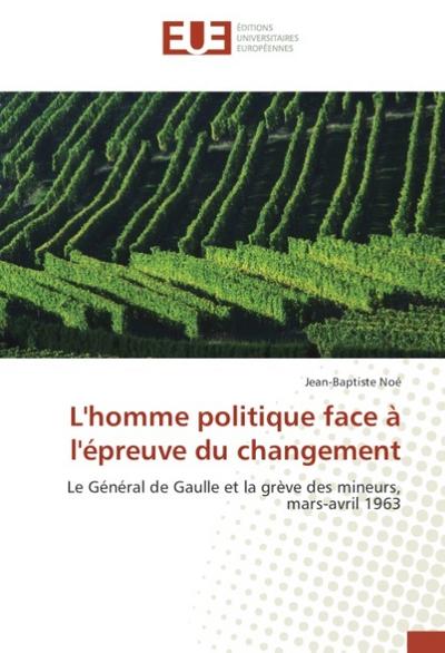 L'homme politique face à l'épreuve du changement : Le Général de Gaulle et la grève des mineurs, mars-avril 1963 - Jean-Baptiste Noé