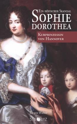Sophie Dorothea. Kurprinzessin von Hannover. Ein höfischer Skandal. Biographie - Walter, Jürgen