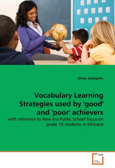 Vocabulary Learning Strategies used by 'good' and 'poor' achievers : with reference to New Era Public School focus on grade 10 students in Ethiopia - Dinku Gebeyehu