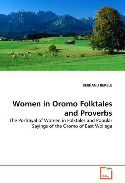 Women in Oromo Folktales and Proverbs : The Portrayal of Women in Folktales and Popular Sayings of the Oromo of East Wollega - Berhanu Bekele