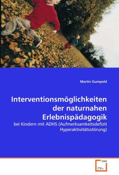 Interventionsmöglichkeiten der naturnahen Erlebnispädagogik : bei Kindern mit ADHS (Aufmerksamkeitsdefizit Hyperaktivitätsstörung) - Martin Gumpold