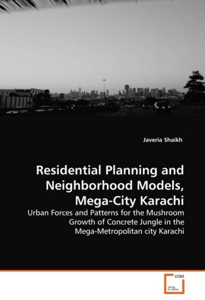 Residential Planning and Neighborhood Models, Mega-City Karachi : Urban Forces and Patterns for the Mushroom Growth of Concrete Jungle in the Mega-Metropolitan city Karachi - Javeria Shaikh