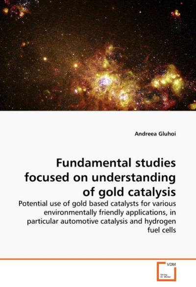 Fundamental studies focused on understanding of gold catalysis : Potential use of gold based catalysts for various environmentally friendly applications, in particular automotive catalysis and hydrogen fuel cells - Andreea Gluhoi