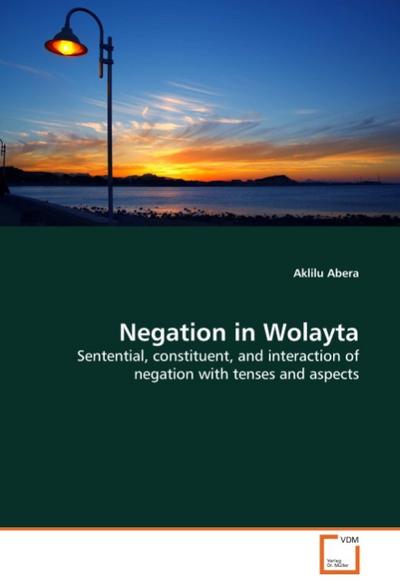 Negation in Wolayta : Sentential, constituent, and interaction of negation with tenses and aspects - Aklilu Abera