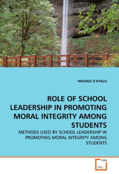 ROLE OF SCHOOL LEADERSHIP IN PROMOTING MORAL INTEGRITY AMONG STUDENTS : METHODS USED BY SCHOOL LEADERSHIP IN PROMOTING MORAL INTEGRITY AMONG STUDENTS - Ndunge D. Kyalo