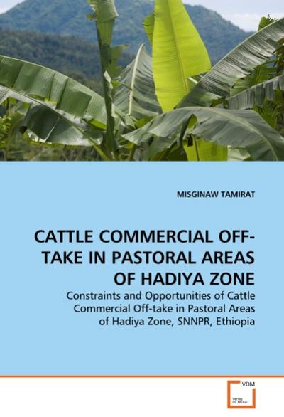 CATTLE COMMERCIAL OFF-TAKE IN PASTORAL AREAS OF HADIYA ZONE : Constraints and Opportunities of Cattle Commercial Off-take in Pastoral Areas of Hadiya Zone, SNNPR, Ethiopia - Misginaw Tamirat