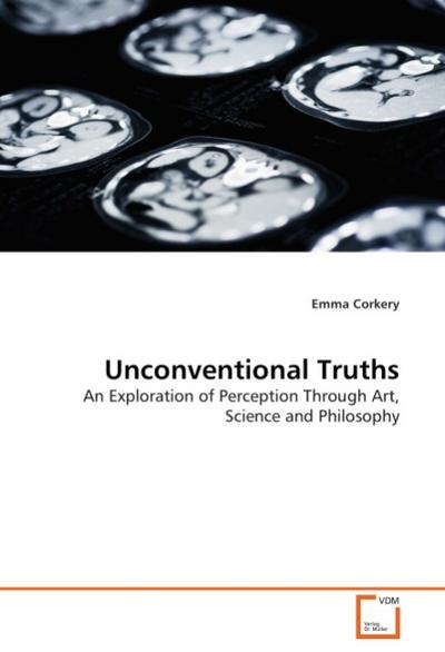 Unconventional Truths : An Exploration of Perception Through Art, Science and Philosophy - Emma Corkery