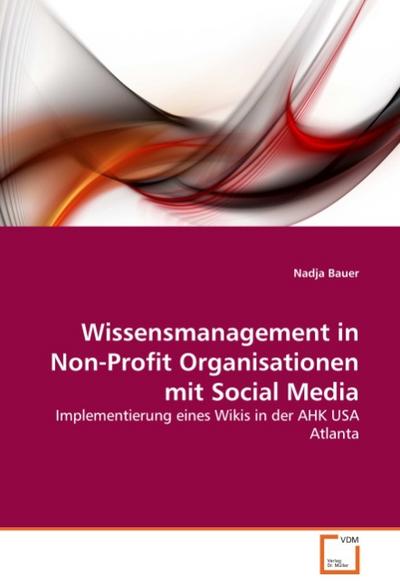 Wissensmanagement in Non-Profit Organisationen mit Social Media : Implementierung eines Wikis in der AHK USA Atlanta - Nadja Bauer