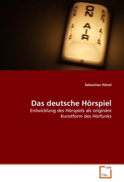 Das deutsche Hörspiel : Entwicklung des Hörspiels als originäre Kunstform des Hörfunks - Sebastian Hänel