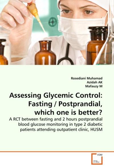 Assessing Glycemic Control: Fasting / Postprandial, which one is better? : A RCT between fasting and 2 hours postprandial blood glucose monitoring in type 2 diabetic patients attending outpatient clinic, HUSM - Rosediani Muhamad